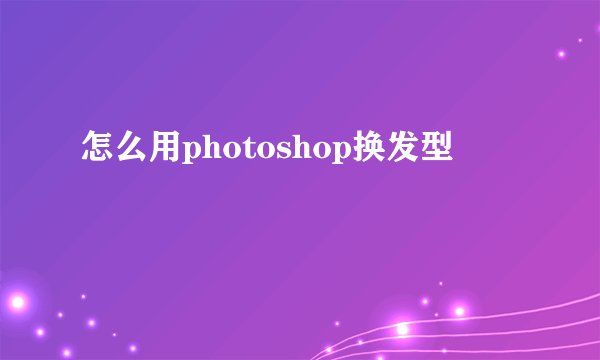 怎么用photoshop换发型