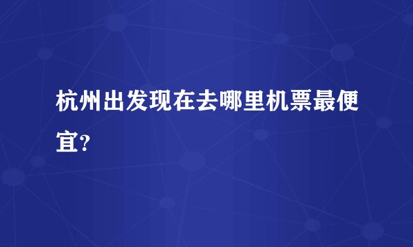 杭州出发现在去哪里机票最便宜？