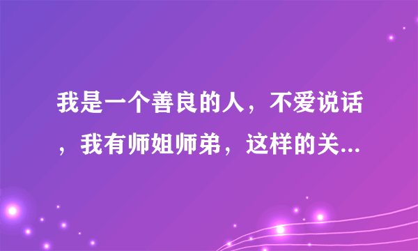 我是一个善良的人，不爱说话，我有师姐师弟，这样的关系怎样才能搞好，她们两家条件都挺好