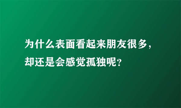 为什么表面看起来朋友很多，却还是会感觉孤独呢？