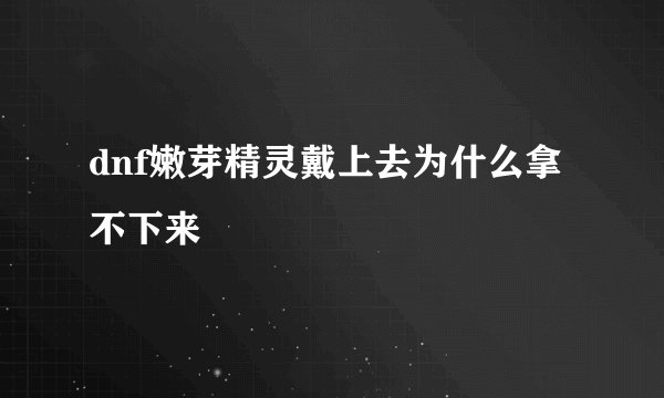 dnf嫩芽精灵戴上去为什么拿不下来
