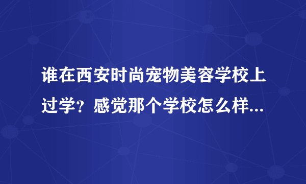 谁在西安时尚宠物美容学校上过学？感觉那个学校怎么样？非常感谢！