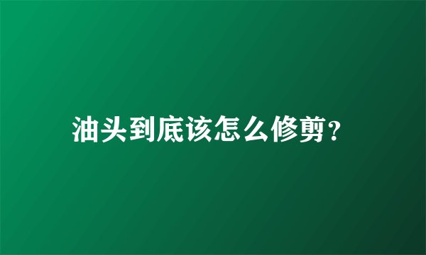 油头到底该怎么修剪？