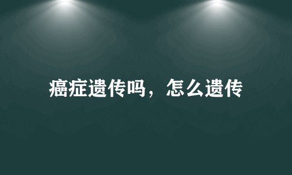 癌症遗传吗，怎么遗传