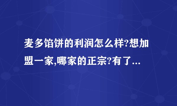 麦多馅饼的利润怎么样?想加盟一家,哪家的正宗?有了解的朋友给指点一下!谢谢？