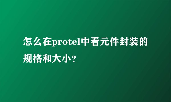 怎么在protel中看元件封装的规格和大小？