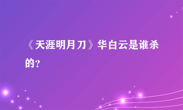 《天涯明月刀》华白云是谁杀的？