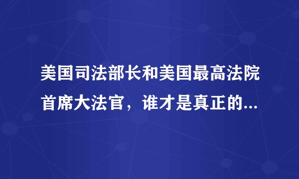 美国司法部长和美国最高法院首席大法官，谁才是真正的美国司法机构的老大