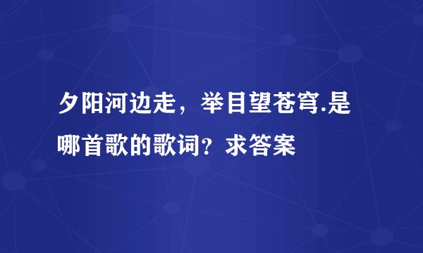 夕阳河边走，举目望苍穹.是哪首歌的歌词？求答案