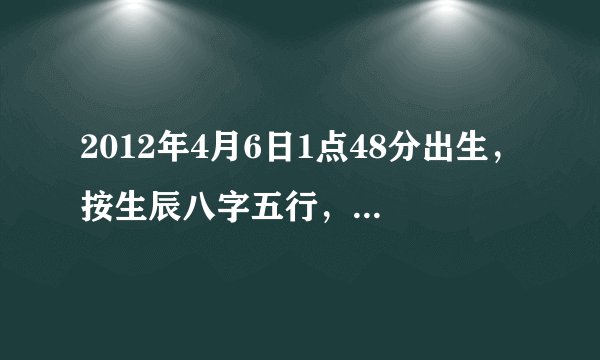 2012年4月6日1点48分出生，按生辰八字五行，方姓女孩怎样取名？望大师赐教，在线等