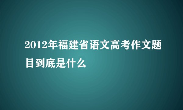 2012年福建省语文高考作文题目到底是什么