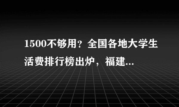 1500不够用？全国各地大学生活费排行榜出炉，福建冲上第一
