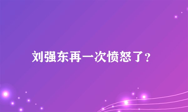 刘强东再一次愤怒了？