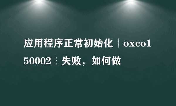 应用程序正常初始化｛oxco150002｝失败，如何做