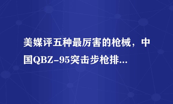 美媒评五种最厉害的枪械，中国QBZ-95突击步枪排仅第5_飞外