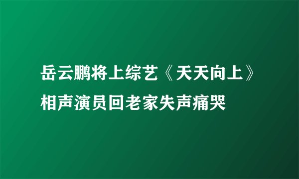 岳云鹏将上综艺《天天向上》相声演员回老家失声痛哭