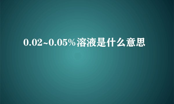 0.02~0.05%溶液是什么意思