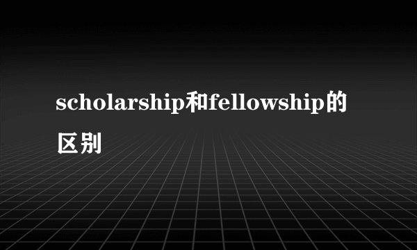scholarship和fellowship的区别