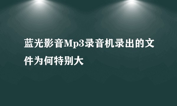 蓝光影音Mp3录音机录出的文件为何特别大