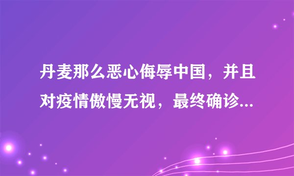 丹麦那么恶心侮辱中国，并且对疫情傲慢无视，最终确诊会过10万吗？