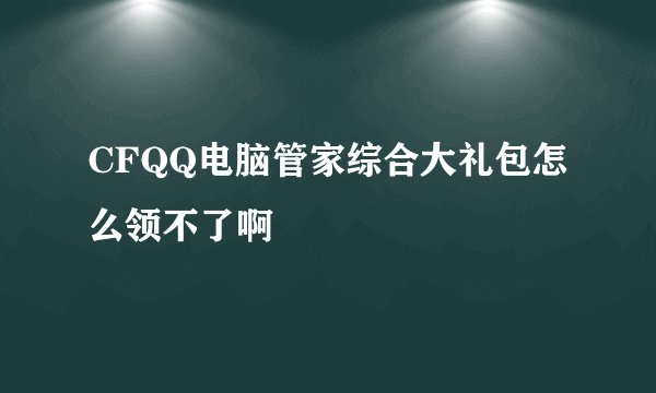 CFQQ电脑管家综合大礼包怎么领不了啊