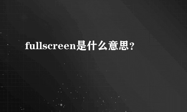 fullscreen是什么意思？