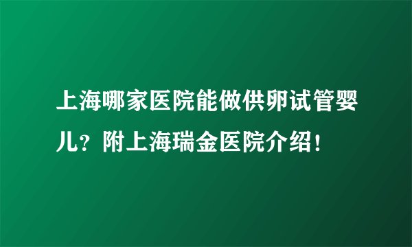 上海哪家医院能做供卵试管婴儿？附上海瑞金医院介绍！