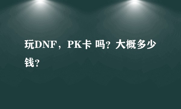 玩DNF，PK卡 吗？大概多少钱？