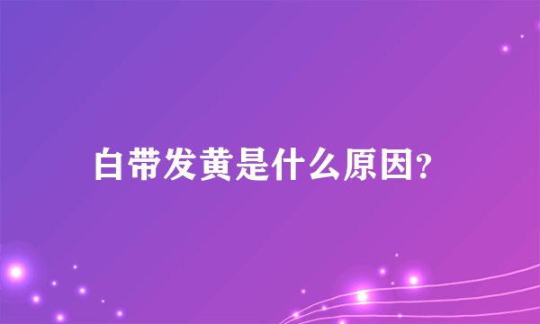 白带发黄是什么原因？