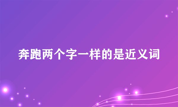 奔跑两个字一样的是近义词
