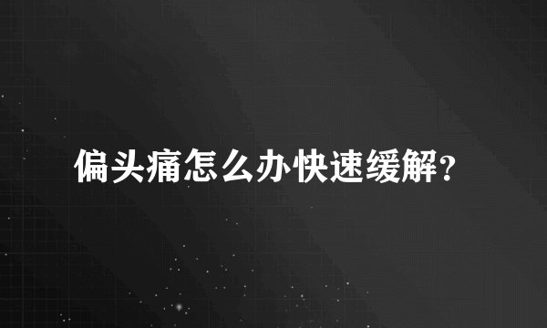 偏头痛怎么办快速缓解？