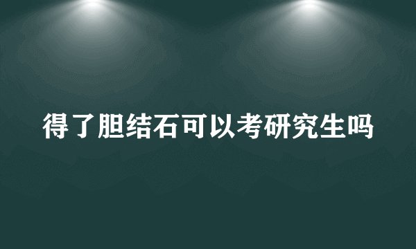 得了胆结石可以考研究生吗