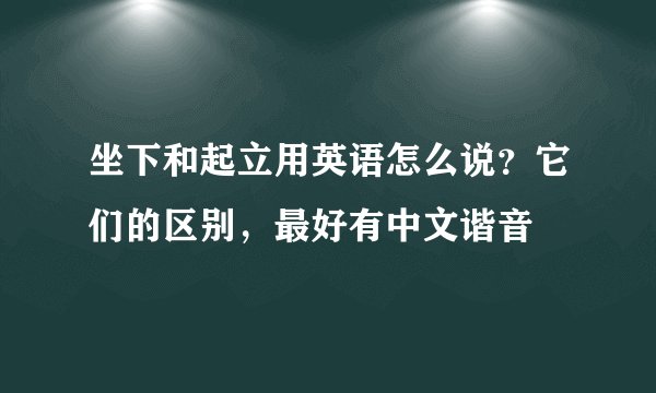 坐下和起立用英语怎么说？它们的区别，最好有中文谐音