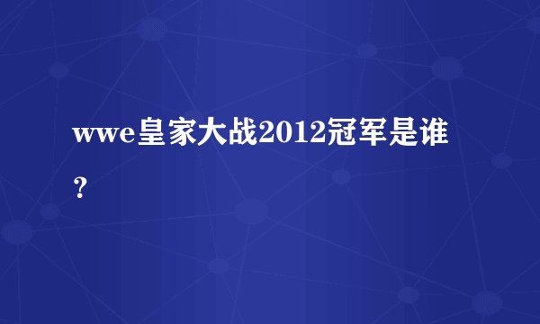 wwe皇家大战2012冠军是谁？