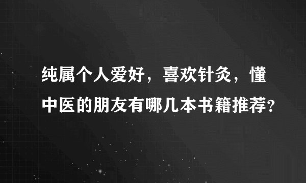 纯属个人爱好，喜欢针灸，懂中医的朋友有哪几本书籍推荐？