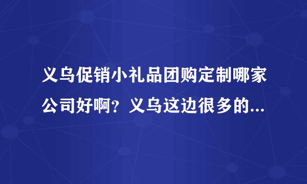 义乌促销小礼品团购定制哪家公司好啊？义乌这边很多的礼品公司都在做促销小礼品，哪家公司信誉好啊？