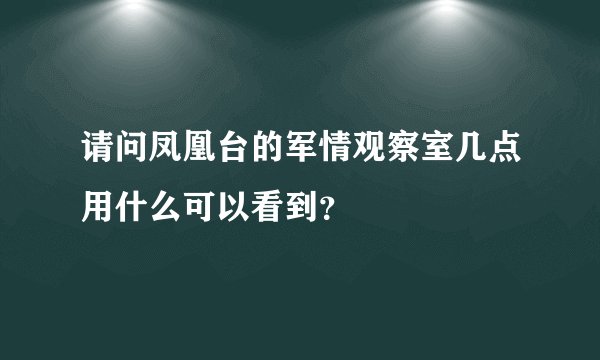 请问凤凰台的军情观察室几点用什么可以看到？