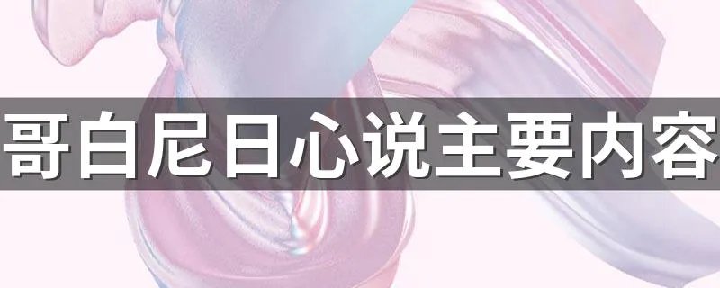 哥白尼日心说主要内容 哥白尼日心说是什么