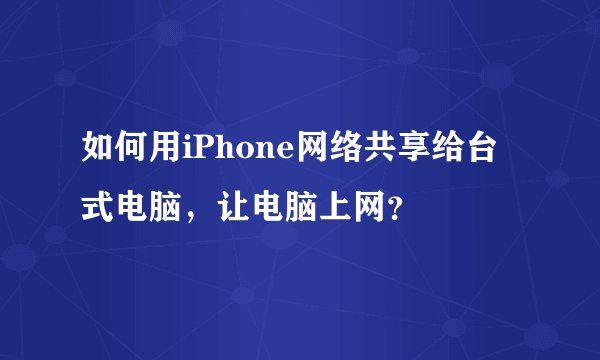 如何用iPhone网络共享给台式电脑，让电脑上网？