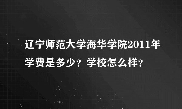 辽宁师范大学海华学院2011年学费是多少？学校怎么样？