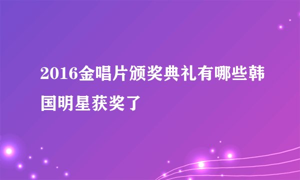 2016金唱片颁奖典礼有哪些韩国明星获奖了