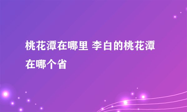 桃花潭在哪里 李白的桃花潭在哪个省