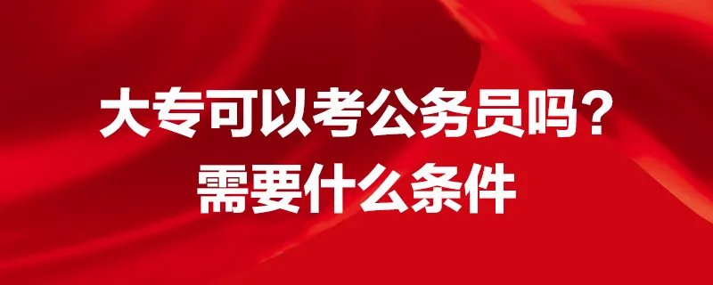 大专可以考公务员吗?需要什么条件