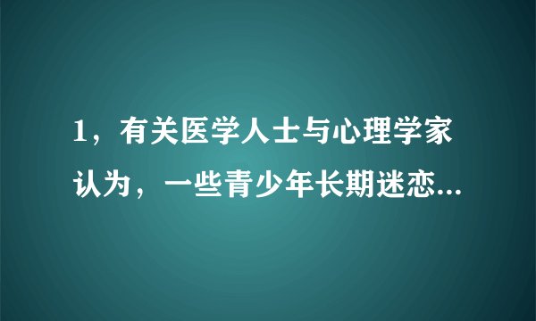 1，有关医学人士与心理学家认为，一些青少年长期迷恋上网，会患上一种病——“网络成瘾症”。