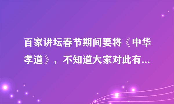 百家讲坛春节期间要将《中华孝道》，不知道大家对此有何独立的思考？春节期间讲中华孝道是否妥当。
