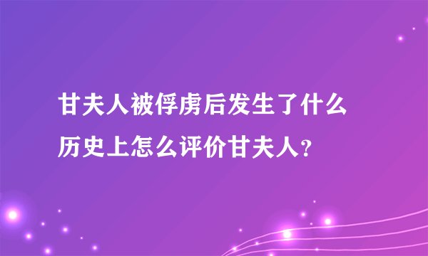 甘夫人被俘虏后发生了什么 历史上怎么评价甘夫人？