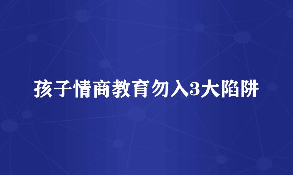 孩子情商教育勿入3大陷阱