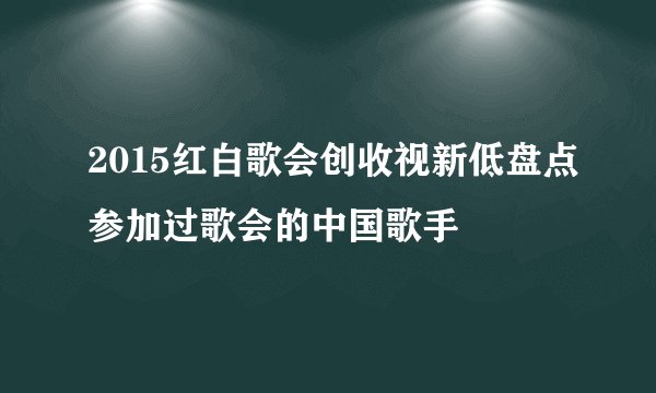 2015红白歌会创收视新低盘点参加过歌会的中国歌手