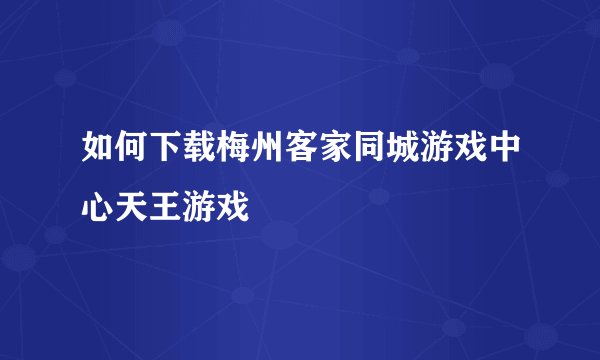 如何下载梅州客家同城游戏中心天王游戏