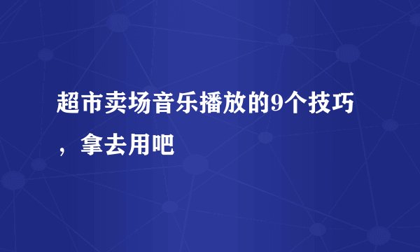 超市卖场音乐播放的9个技巧，拿去用吧